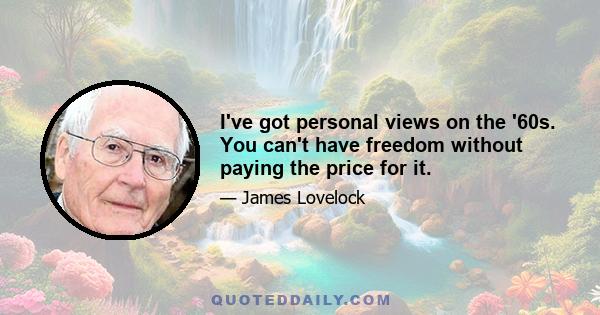 I've got personal views on the '60s. You can't have freedom without paying the price for it.