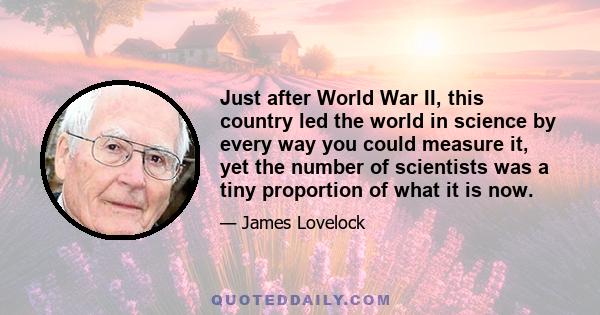 Just after World War II, this country led the world in science by every way you could measure it, yet the number of scientists was a tiny proportion of what it is now.