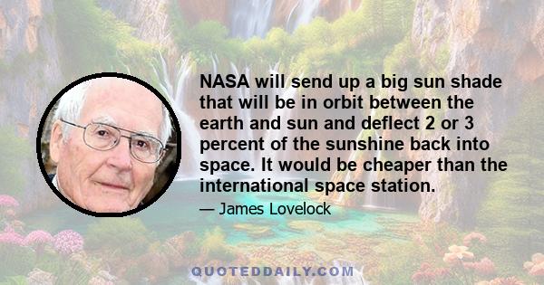 NASA will send up a big sun shade that will be in orbit between the earth and sun and deflect 2 or 3 percent of the sunshine back into space. It would be cheaper than the international space station.