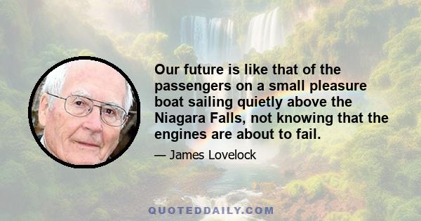 Our future is like that of the passengers on a small pleasure boat sailing quietly above the Niagara Falls, not knowing that the engines are about to fail.