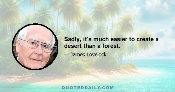 Sadly, it's much easier to create a desert than a forest.