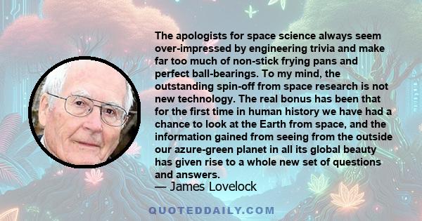 The apologists for space science always seem over-impressed by engineering trivia and make far too much of non-stick frying pans and perfect ball-bearings. To my mind, the outstanding spin-off from space research is not 