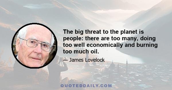 The big threat to the planet is people: there are too many, doing too well economically and burning too much oil.