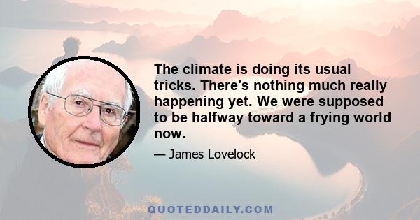 The climate is doing its usual tricks. There's nothing much really happening yet. We were supposed to be halfway toward a frying world now.