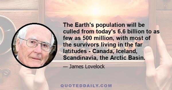 The Earth's population will be culled from today's 6.6 billion to as few as 500 million, with most of the survivors living in the far latitudes - Canada, Iceland, Scandinavia, the Arctic Basin.