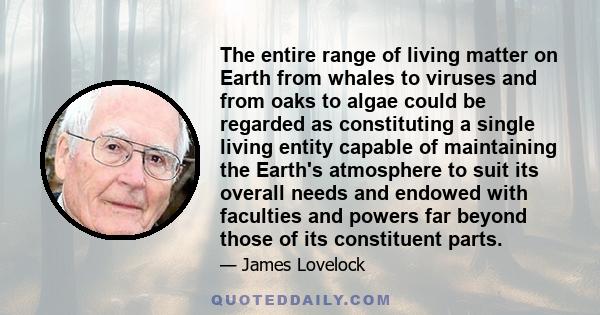 The entire range of living matter on Earth from whales to viruses and from oaks to algae could be regarded as constituting a single living entity capable of maintaining the Earth's atmosphere to suit its overall needs