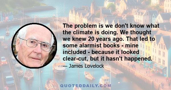 The problem is we don't know what the climate is doing. We thought we knew 20 years ago. That led to some alarmist books - mine included - because it looked clear-cut, but it hasn't happened.