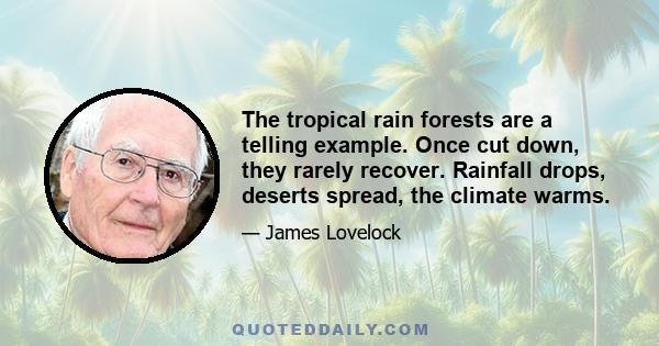 The tropical rain forests are a telling example. Once cut down, they rarely recover. Rainfall drops, deserts spread, the climate warms.