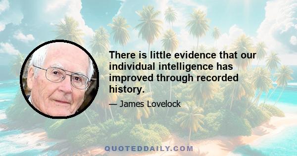 There is little evidence that our individual intelligence has improved through recorded history.