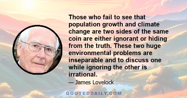 Those who fail to see that population growth and climate change are two sides of the same coin are either ignorant or hiding from the truth. These two huge environmental problems are inseparable and to discuss one while 