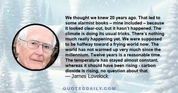 We thought we knew 20 years ago. That led to some alarmist books – mine included – because it looked clear-cut, but it hasn’t happened. The climate is doing its usual tricks. There’s nothing much really happening yet.