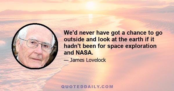 We'd never have got a chance to go outside and look at the earth if it hadn't been for space exploration and NASA.