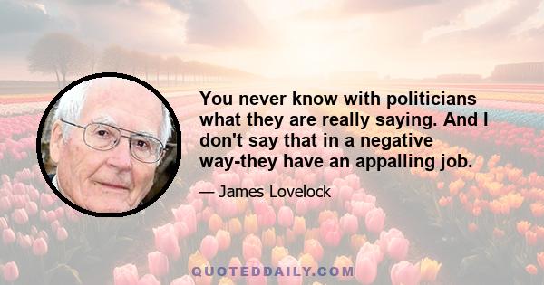 You never know with politicians what they are really saying. And I don't say that in a negative way-they have an appalling job.