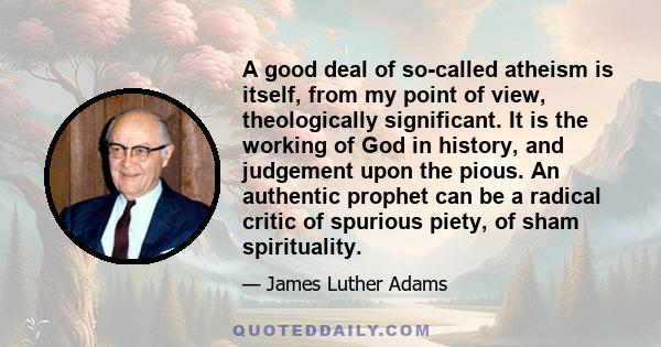 A good deal of so-called atheism is itself, from my point of view, theologically significant. It is the working of God in history, and judgement upon the pious. An authentic prophet can be a radical critic of spurious