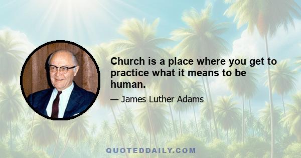 Church is a place where you get to practice what it means to be human.