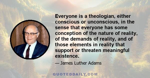 Everyone is a theologian, either conscious or unconscious, in the sense that everyone has some conception of the nature of reality, of the demands of reality, and of those elements in reality that support or threaten