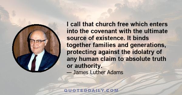 I call that church free which enters into the covenant with the ultimate source of existence. It binds together families and generations, protecting against the idolatry of any human claim to absolute truth or authority.