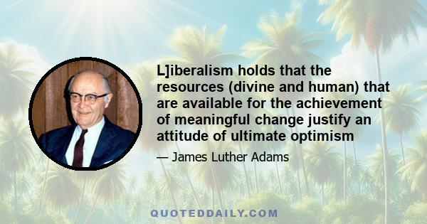 L]iberalism holds that the resources (divine and human) that are available for the achievement of meaningful change justify an attitude of ultimate optimism