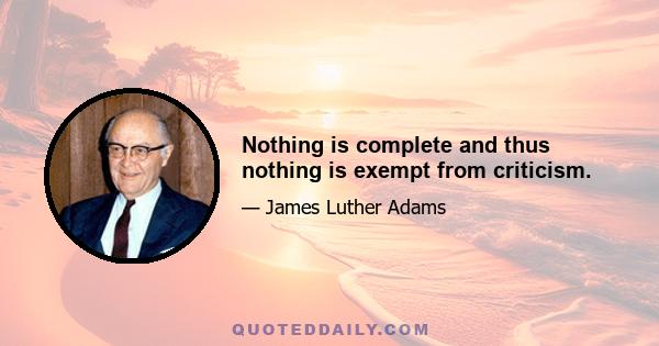 Nothing is complete and thus nothing is exempt from criticism.