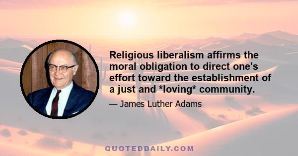 Religious liberalism affirms the moral obligation to direct one's effort toward the establishment of a just and *loving* community.