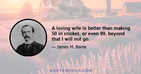 A loving wife is better than making 50 in cricket, or even 99, beyond that I will not go.