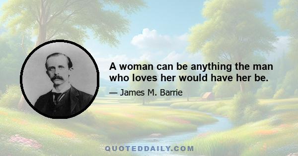 A woman can be anything the man who loves her would have her be.