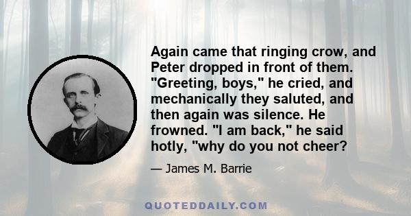 Again came that ringing crow, and Peter dropped in front of them. Greeting, boys, he cried, and mechanically they saluted, and then again was silence. He frowned. I am back, he said hotly, why do you not cheer?