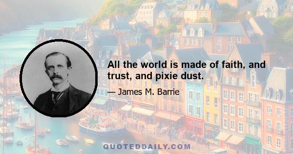 All the world is made of faith, and trust, and pixie dust.