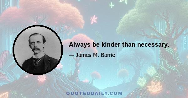 Always be kinder than necessary.