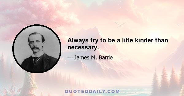 Always try to be a litle kinder than necessary.