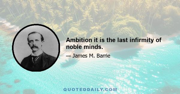 Ambition it is the last infirmity of noble minds.