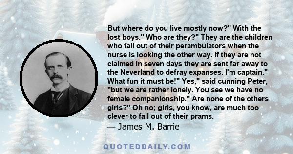 But where do you live mostly now? With the lost boys. Who are they? They are the children who fall out of their perambulators when the nurse is looking the other way. If they are not claimed in seven days they are sent