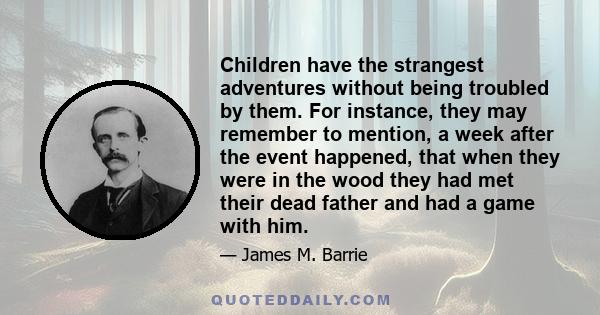 Children have the strangest adventures without being troubled by them. For instance, they may remember to mention, a week after the event happened, that when they were in the wood they had met their dead father and had