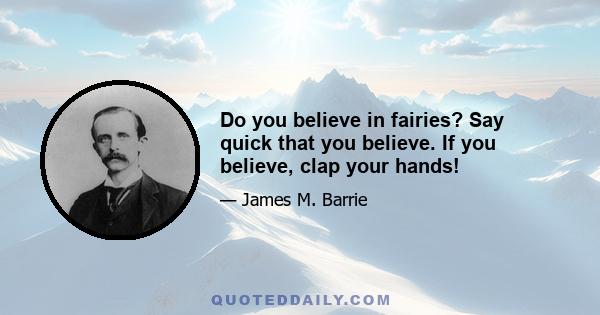 Do you believe in fairies? Say quick that you believe. If you believe, clap your hands!