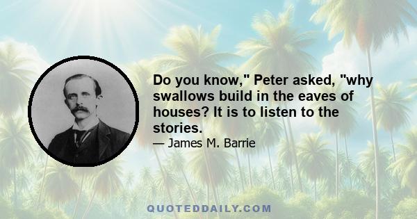 Do you know, Peter asked, why swallows build in the eaves of houses? It is to listen to the stories.