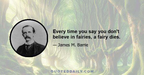 Every time you say you don't believe in fairies, a fairy dies.