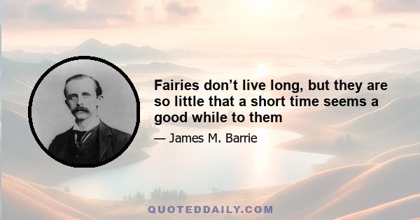 Fairies don’t live long, but they are so little that a short time seems a good while to them