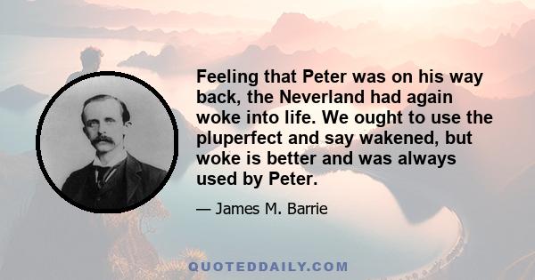 Feeling that Peter was on his way back, the Neverland had again woke into life. We ought to use the pluperfect and say wakened, but woke is better and was always used by Peter.