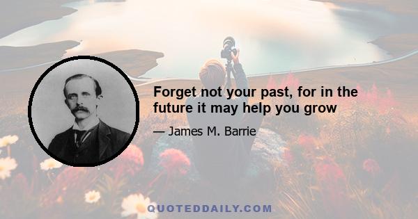 Forget not your past, for in the future it may help you grow