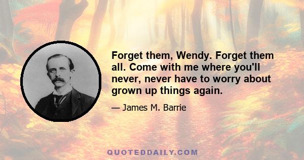 Forget them, Wendy. Forget them all. Come with me where you'll never, never have to worry about grown up things again.