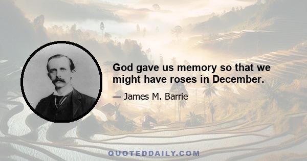 God gave us memory so that we might have roses in December.