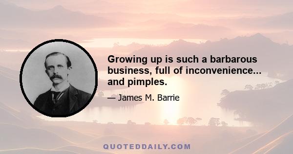 Growing up is such a barbarous business, full of inconvenience... and pimples.