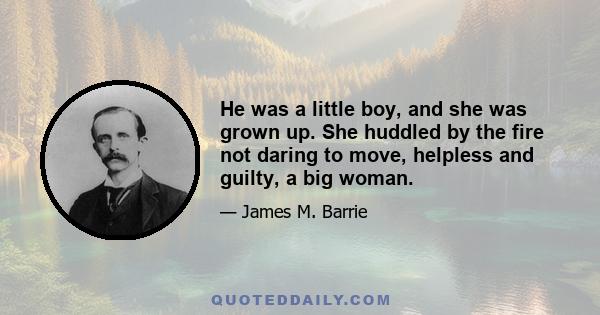 He was a little boy, and she was grown up. She huddled by the fire not daring to move, helpless and guilty, a big woman.