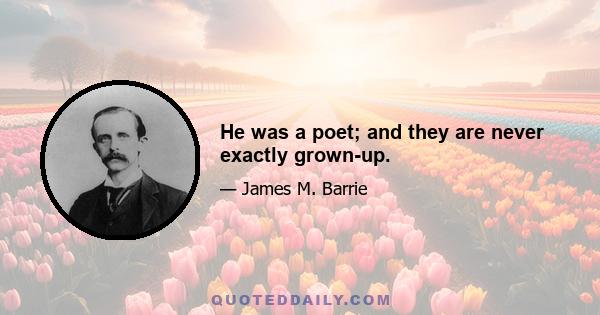 He was a poet; and they are never exactly grown-up.