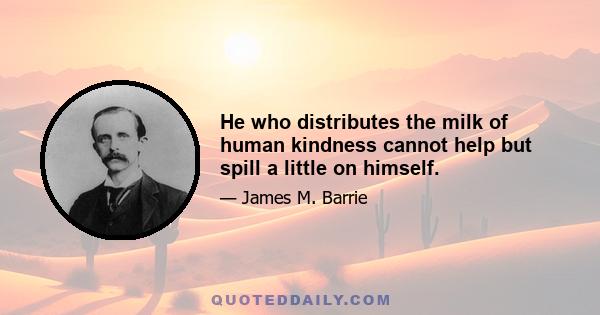 He who distributes the milk of human kindness cannot help but spill a little on himself.