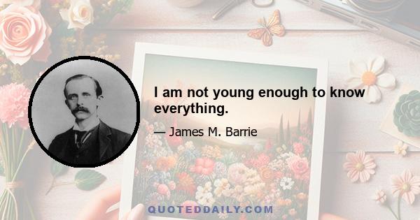 I am not young enough to know everything.