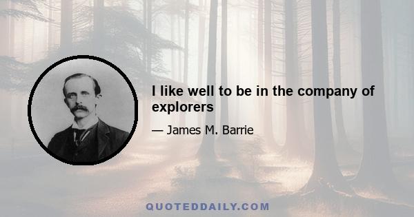 I like well to be in the company of explorers