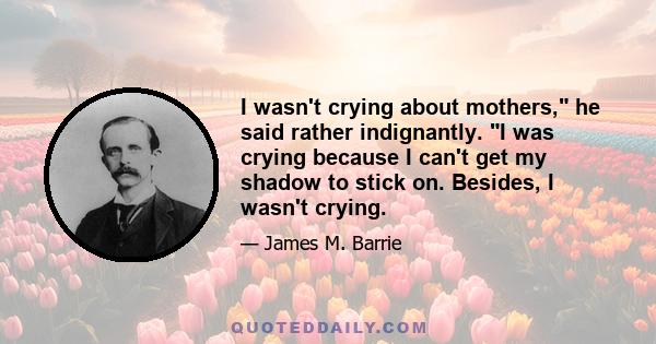 I wasn't crying about mothers, he said rather indignantly. I was crying because I can't get my shadow to stick on. Besides, I wasn't crying.