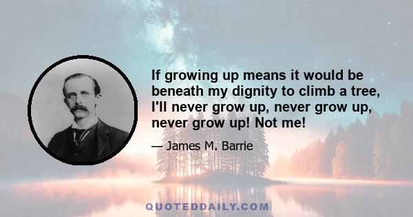 If growing up means it would be beneath my dignity to climb a tree, I'll never grow up, never grow up, never grow up! Not me!