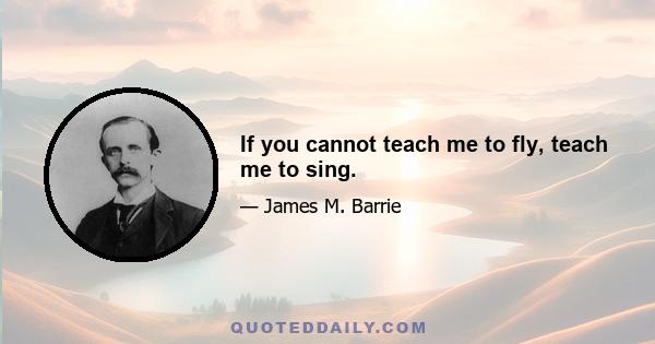 If you cannot teach me to fly, teach me to sing.